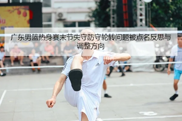 广东男篮热身赛末节失守防守轮转问题被点名反思与调整方向
